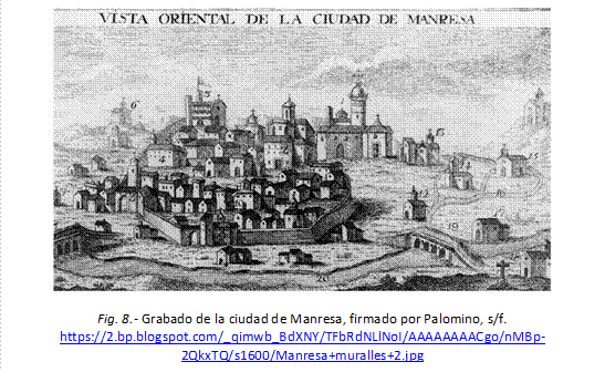  

Fig. 8.- Grabado de la ciudad de Manresa, firmado por Palomino, s/f.
https://2.bp.blogspot.com/_qimwb_BdXNY/TFbRdNLlNoI/AAAAAAAACgo/nMBp-2QkxTQ/s1600/Manresa+muralles+2.jpg

