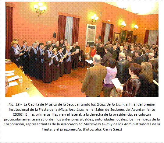  
Fig. 19.-  La Capilla de Música de la Seo, cantando los Goigs de la Llum, al final del pregón institucional de la Fiesta de la Misteriosa Llum, en el Salón de Sesiones del Ayuntamiento (2006). En las primeras filas y en el lateral, a la derecha de la presidencia, se colocan protocolariamente en su orden los anteriores alcaldes, autoridades locales, los miembros de la Corporación, representantes de la Associació La Misteriosa Llum y de los Administradores de la Fiesta, y el pregonero/a. (Fotografía: Genís Sáez)

